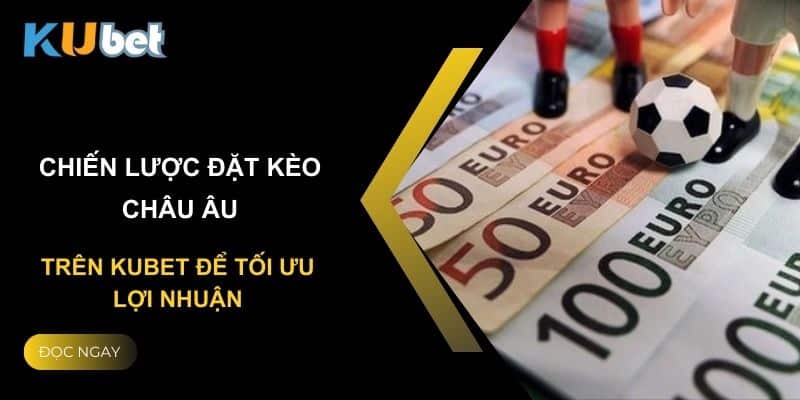 Chiến lược đặt kèo châu âu trên Kubet để tối ưu lợi nhuận